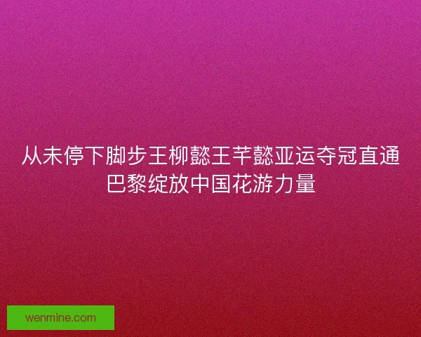 从未停下脚步王柳懿王芊懿亚运夺冠直通巴黎绽放中国花游力量