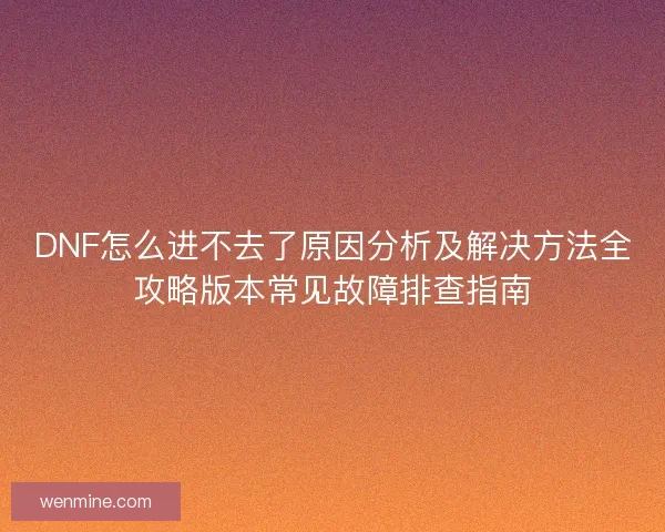 DNF怎么进不去了原因分析及解决方法全攻略版本常见故障排查指南