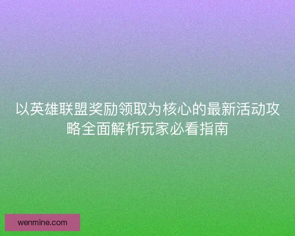 以英雄联盟奖励领取为核心的最新活动攻略全面解析玩家必看指南