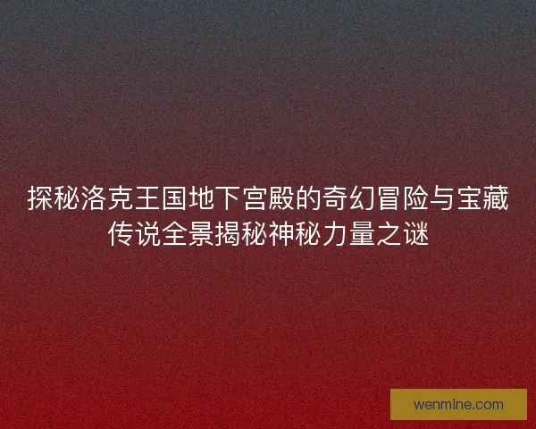 探秘洛克王国地下宫殿的奇幻冒险与宝藏传说全景揭秘神秘力量之谜