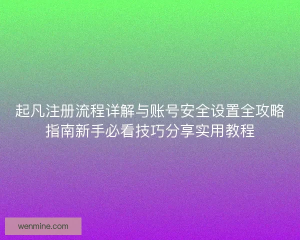 起凡注册流程详解与账号安全设置全攻略指南新手必看技巧分享实用教程